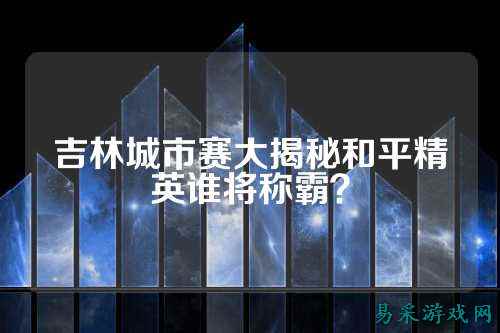 吉林城市赛大揭秘和平精英谁将称霸?