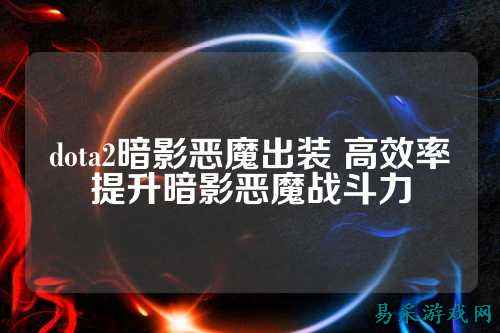 dota2暗影恶魔出装 高效率提升暗影恶魔战斗力