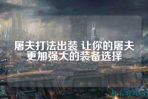 屠夫打法出装 让你的屠夫更加强大的装备选择