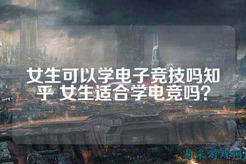 女生可以学电子竞技吗知乎 女生适合学电竞吗？