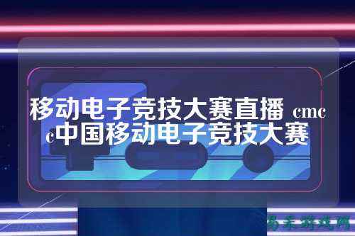 移动电子竞技大赛直播 cmcc中国移动电子竞技大赛