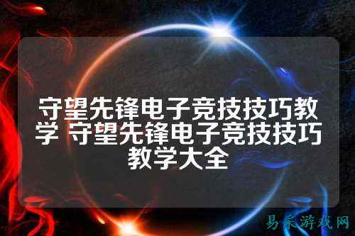 守望先锋电子竞技技巧教学 守望先锋电子竞技技巧教学大全