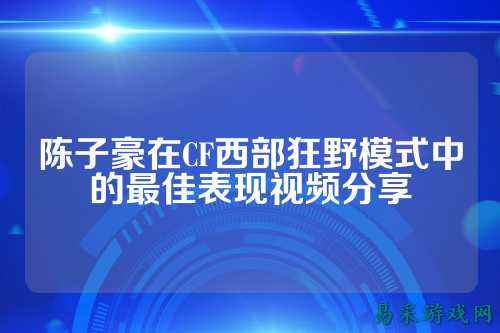 陈子豪在CF西部狂野模式中的最佳表现视频分享
