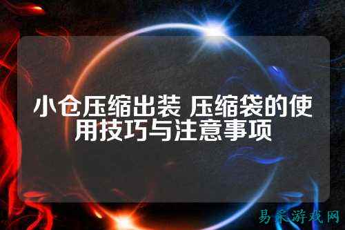 小仓压缩出装 压缩袋的使用技巧与注意事项