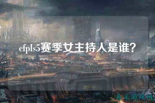cfpls5赛季女主持人是谁？