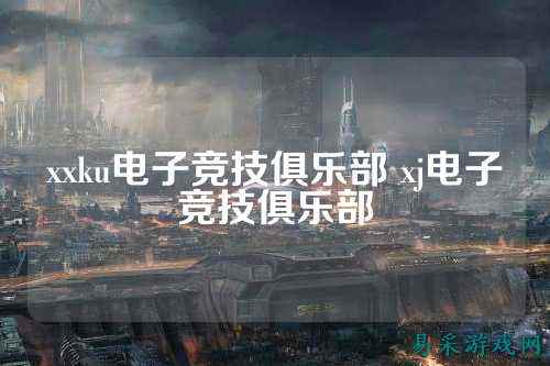 xxku电子竞技俱乐部 xj电子竞技俱乐部