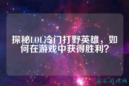 探秘LOL冷门打野英雄，如何在游戏中获得胜利？