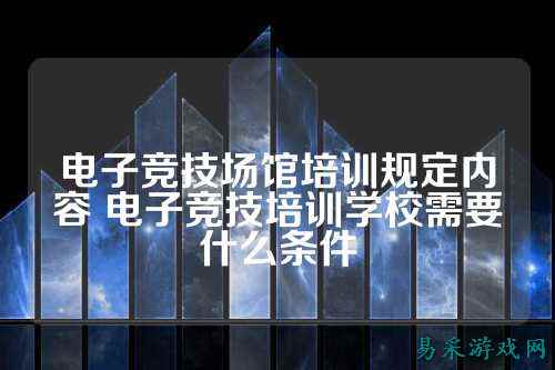 电子竞技场馆培训规定内容 电子竞技培训学校需要什么条件
