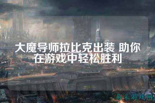 大魔导师拉比克出装 助你在游戏中轻松胜利