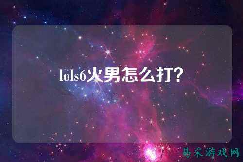 lols6火男怎么打？