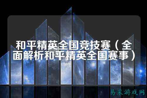 和平精英全国竞技赛（全面解析和平精英全国赛事）