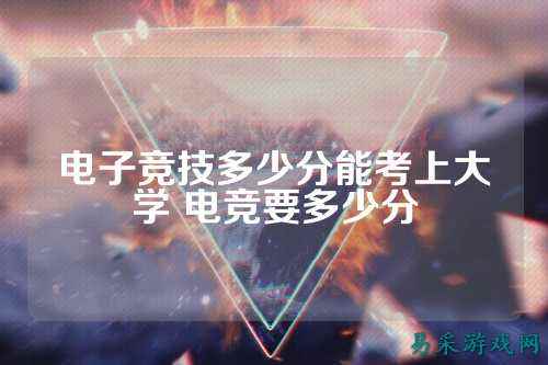 电子竞技多少分能考上大学 电竞要多少分