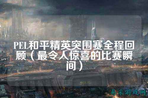 PEL和平精英突围赛全程回顾（最令人惊喜的比赛瞬间）