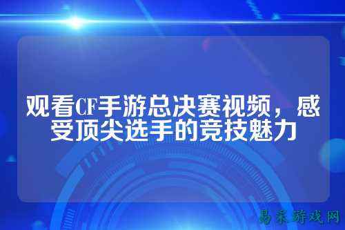 观看CF手游总决赛视频，感受顶尖选手的竞技魅力