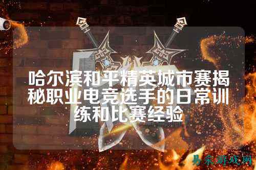 哈尔滨和平精英城市赛揭秘职业电竞选手的日常训练和比赛经验