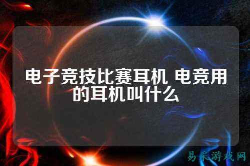 电子竞技比赛耳机 电竞用的耳机叫什么