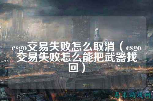csgo交易失败怎么取消（csgo交易失败怎么能把武器找回）