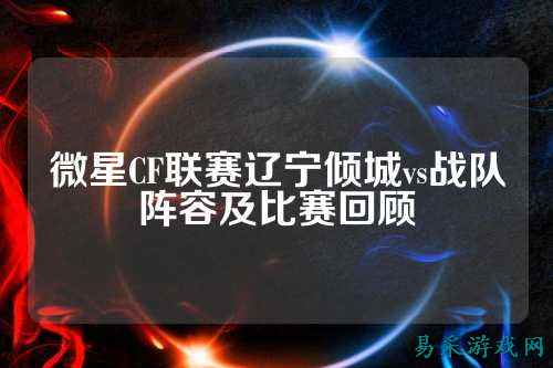 微星CF联赛辽宁倾城vs战队阵容及比赛回顾