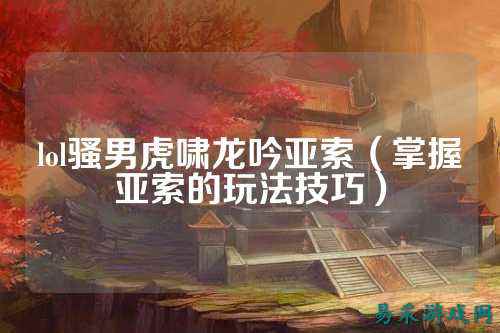 lol骚男虎啸龙吟亚索（掌握亚索的玩法技巧）