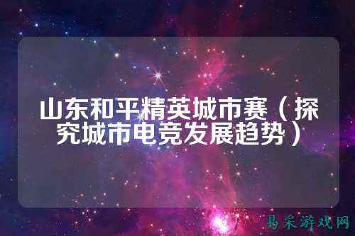 山东和平精英城市赛（探究城市电竞发展趋势）