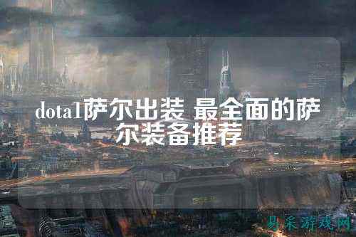 dota1萨尔出装 最全面的萨尔装备推荐