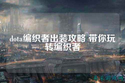 dota编织者出装攻略 带你玩转编织者
