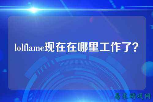 lolflame现在在哪里工作了？