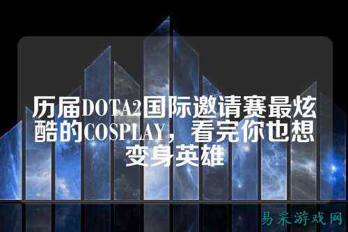 历届DOTA2国际邀请赛最炫酷的COSPLAY，看完你也想变身英雄