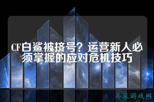 CF白鲨被挤号？运营新人必须掌握的应对危机技巧