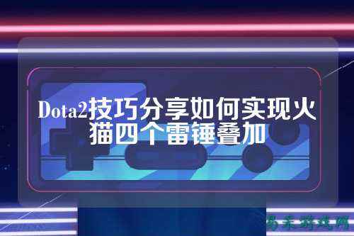 Dota2技巧分享如何实现火猫四个雷锤叠加