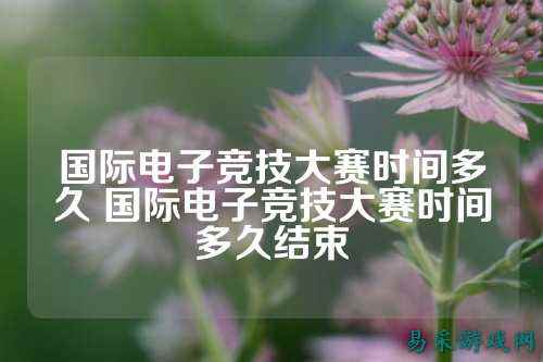 国际电子竞技大赛时间多久 国际电子竞技大赛时间多久结束