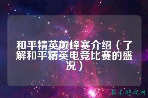 和平精英颠峰赛介绍（了解和平精英电竞比赛的盛况）