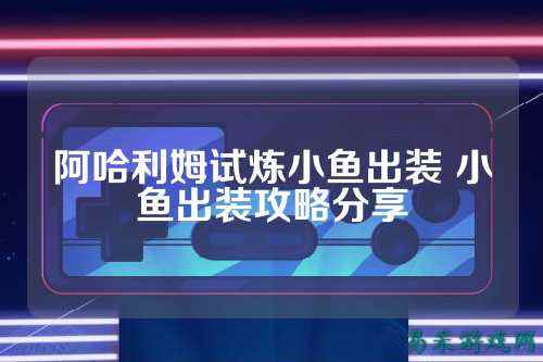 阿哈利姆试炼小鱼出装 小鱼出装攻略分享