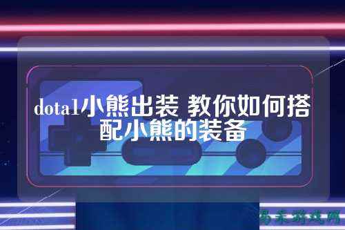 dota1小熊出装 教你如何搭配小熊的装备