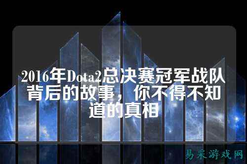 2016年Dota2总决赛冠军战队背后的故事，你不得不知道的真相