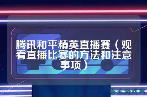 腾讯和平精英直播赛（观看直播比赛的方法和注意事项）