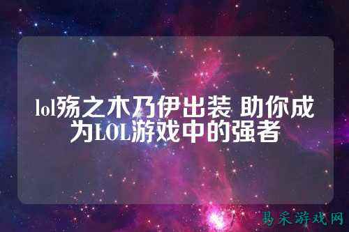 lol殇之木乃伊出装 助你成为LOL游戏中的强者