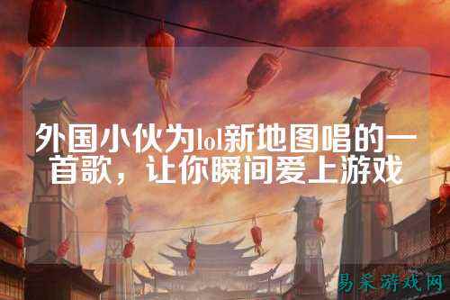 外国小伙为lol新地图唱的一首歌,让你瞬间爱上游戏