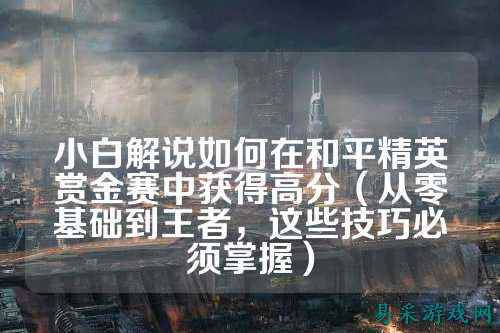 小白解说如何在和平精英赏金赛中获得高分(从零基础到王者,这些技巧必须掌握)