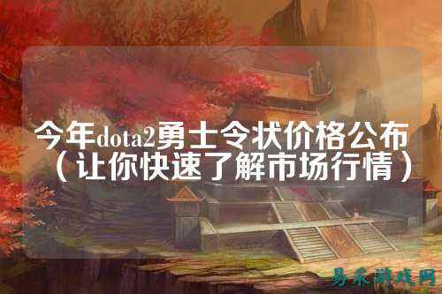 今年dota2勇士令状价格公布（让你快速了解市场行情）