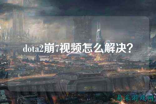 dota2崩7视频怎么解决？