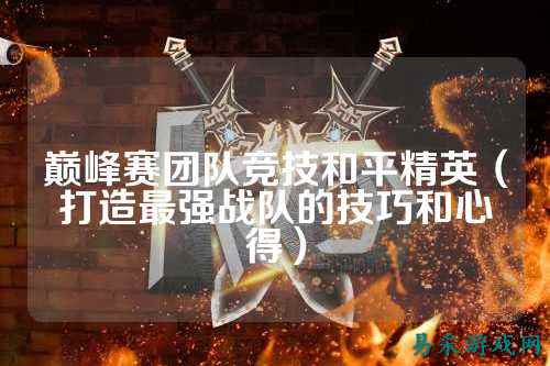 巅峰赛团队竞技和平精英（打造最强战队的技巧和心得）