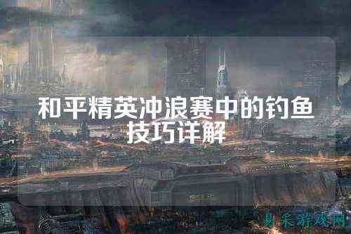 和平精英冲浪赛中的钓鱼技巧详解