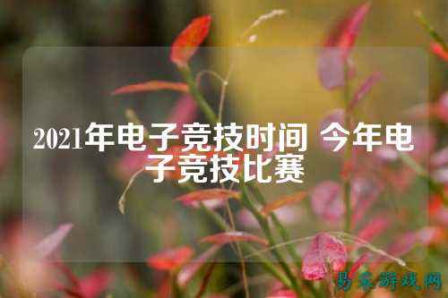 2021年电子竞技时间 今年电子竞技比赛