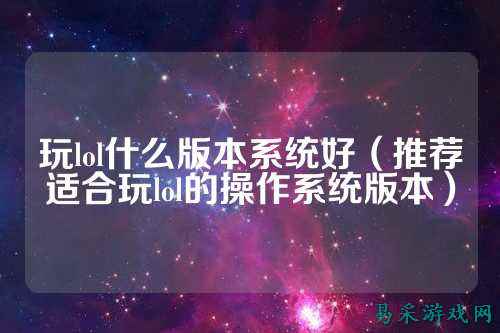 玩lol什么版本系统好（推荐适合玩lol的操作系统版本）