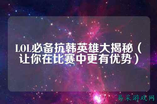 LOL必备抗韩英雄大揭秘（让你在比赛中更有优势）