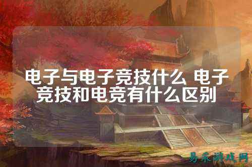 电子与电子竞技什么 电子竞技和电竞有什么区别