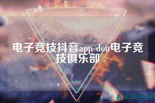 电子竞技抖音app dou电子竞技俱乐部