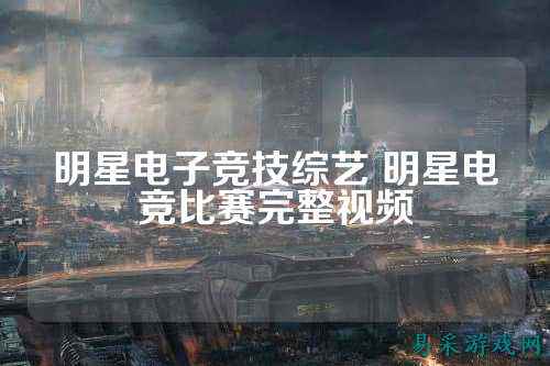 明星电子竞技综艺 明星电竞比赛完整视频