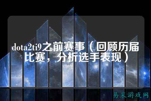 dota2ti9之前赛事（回顾历届比赛，分析选手表现）